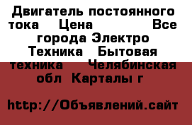 Двигатель постоянного тока. › Цена ­ 12 000 - Все города Электро-Техника » Бытовая техника   . Челябинская обл.,Карталы г.